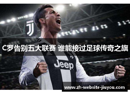 C罗告别五大联赛 谁能接过足球传奇之旗