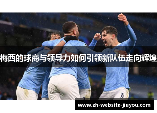 梅西的球商与领导力如何引领新队伍走向辉煌